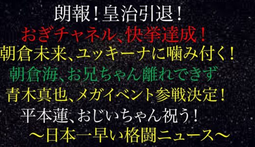 朝倉未来、ユッキーナに噛み付く！青木真也、メガイベント参戦決定！朗報！皇治引退！朝倉海、お兄ちゃん離れできず！平本蓮、おじいちゃん祝う！おぎチャネル、快挙達成！