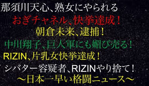 那須川天心、熟女にやられる！朝倉未来、逮捕！シバター容疑者、RIZINやり捨て！中川翔子、巨人軍にも媚び売る！RIZIN、片乳女快挙達成！おぎチャネル、快挙達成！