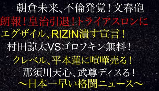 朝倉未来、不倫発覚！文集砲・クレベル、平本蓮に喧嘩うる！那須川天心、武尊ディスる！村田諒太、世界戦無料！エグザイル、RIZIN潰す宣言！朗報！皇治引退！