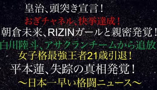 平本蓮、失踪の真相発覚！朝倉未来、RIZINガールと親密発覚！皇治、頭突き宣言！白川陸斗、ハブられる！女子格最強王者21歳引退！