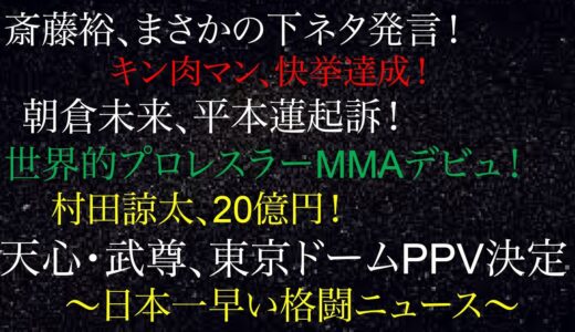 斎藤裕、まさかの下ネタ発言！キン肉マン、快挙達成！朝倉未来、平本蓮起訴！世界的プロレスラーMMAデビュ！村田諒太、20億円！天心・武尊、東京ドームPPV決定！