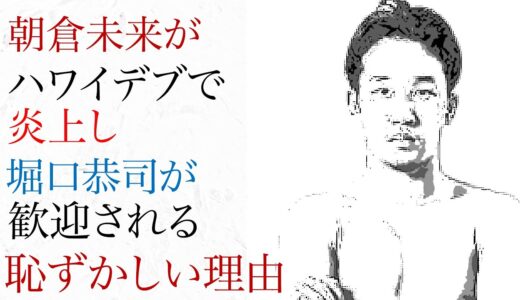 朝倉未来がハワイデブで炎上し、堀口恭司が歓迎される恥ずかしい理由！