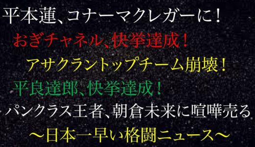 平本蓮、コナーマクレガーに！おぎチャネル、快挙達成！アサクラントップチーム崩壊！平良達郎、快挙達成！パンクラス王者、朝倉未来に喧嘩売る！