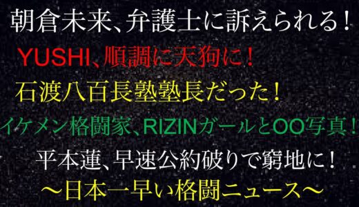 朝倉未来、弁護士に訴えられる！YUSHI、順調に天狗に！石渡八百長塾塾長だった！イケメン格闘家、RIZINガールとOO写真流出！平本蓮、早速公約破りで窮地に！