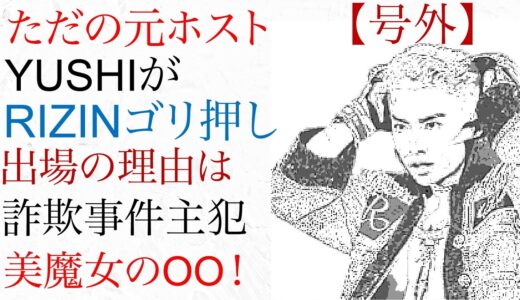 【号外】ただの元ホスト、YUSHIをRIZINがゴリ押しの理由は、詐欺事件主犯の美魔女のOOだった！