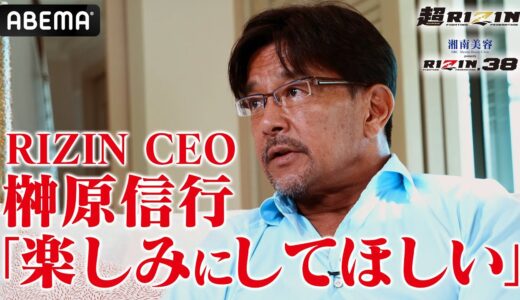 「簡単にはいかないカード」榊原信行CEOが仕掛けるRIZINが世界進出！｜9.25 超RIZIN & RIZIN.38 アベマPPVで全試合生中継！