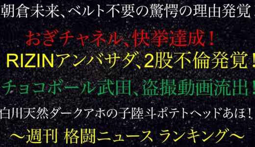 週刊格闘ニュースランキング！朝倉未来、ベルト不要の驚愕の理由発覚！おぎチャネル、快挙達成！RIZINアンバサダ、2股不倫発覚！チョコボール武田、盗撮動画流出！白川天然ダークアホ