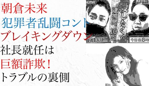 朝倉未来、犯罪者乱闘コント ブレイキングダウン！社長就任は巨額詐欺トラブルの裏側！