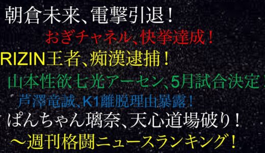 週刊格闘ニュースランキング！朝倉未来、電撃引退！RIZIN王者、痴漢逮捕！山本性欲七光アーセン、5月試合決定！芦澤竜誠、K1離脱理由暴露！ぱんちゃん璃奈、天心道場破り！