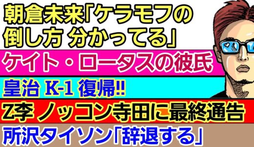 〇朝倉未来「ケラモフの倒し方分かってる」〇皇治 K-1 復帰 〇ケイト・ロータスの彼氏は⚫⚫〇所沢タイソン「辞退する」〇Z李 ノッコン寺田に最終通告〇ボブサップ DVの理由〇飯田将成 百キロ目指してる