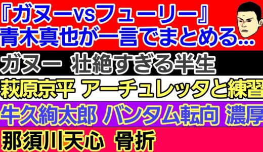 〇萩原京平 アメリカでアーチュレッタと練習〇那須川天心 骨折〇『ガヌーvsフューリー』 青木真也が一言でまとめてしまう〇ガヌーの壮絶すぎる半生〇牛久絢太郎 バンタム級転向 濃厚〇朝倉未来と対戦希望王者