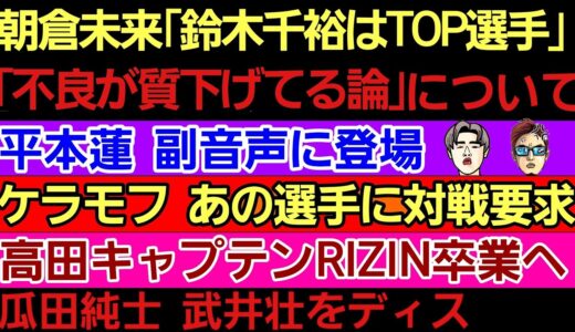 朝倉未来「鈴木千裕はトップファイター」/「ブレイキングダウンは俺より数字持ってる」〇平本蓮 副音声に登場〇ケラモフ あのトップ選手に対戦要求〇髙田キャプテン RIZIN卒業へ〇瓜田純士 武井壮をディス