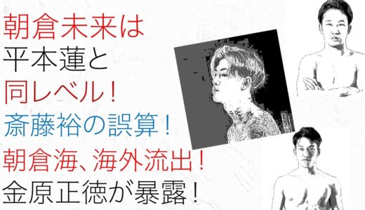 朝倉未来は平本蓮と同レベル！斎藤裕の誤算！朝倉海、海外流出！金原正徳が暴露！