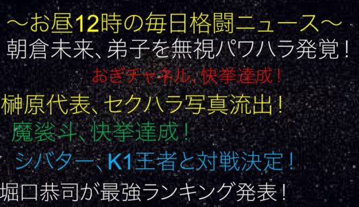 朝倉未来、弟子を無視パワハラ発覚！榊原代表、セクハラ写真流出！魔裟斗、快挙達成！シバター、K1王者と対戦決定！堀口恭司が最強ランキング発表！