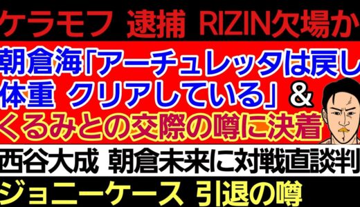 〇ケラモフ ムサエフらに逮捕報道 RIZIN欠場か〇朝倉海｢アーチュレッタは戻し体重 クリアしてる｣＆くるみとの交際の噂に決着〇西谷大成 朝倉未来に対戦の直談判〇ジョニー・ケース 引退の噂