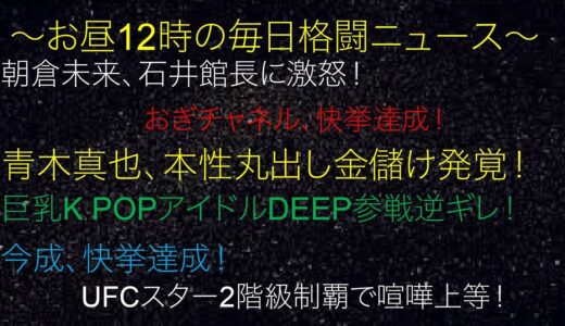 朝倉未来、石井館長に激怒！青木真也、本性丸出し金儲け発覚！巨乳K POPアイドルDEEP参戦逆ギレ！今成、快挙達成！UFCスター2階級制覇で喧嘩上等！