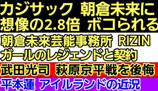 〇朝倉未来&ヒカル カジサックをボコる〇朝倉未来事務所 あのRIZINガールと契約〇平本蓮 アイルランドの近況｢⚫⚫がない｣〇武田光司 萩原京平との試合を後悔〇DEEPvsブラックコンバット 試合結果